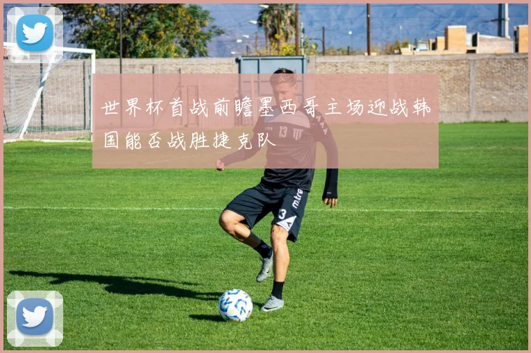 世界杯首战前瞻墨西哥主场迎战韩国能否战胜捷克队