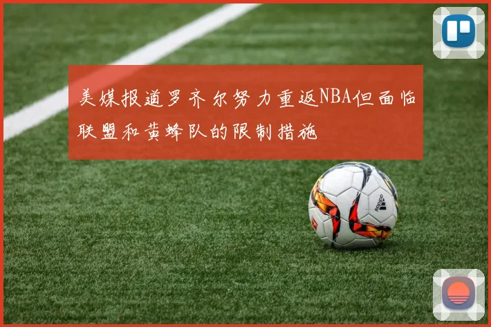 美媒报道罗齐尔努力重返NBA但面临联盟和黄蜂队的限制措施