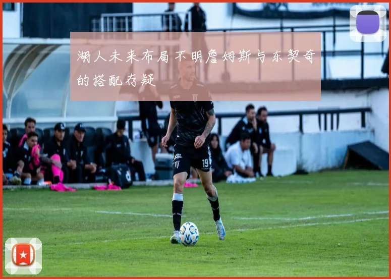 湖人未来布局不明詹姆斯与东契奇的搭配存疑