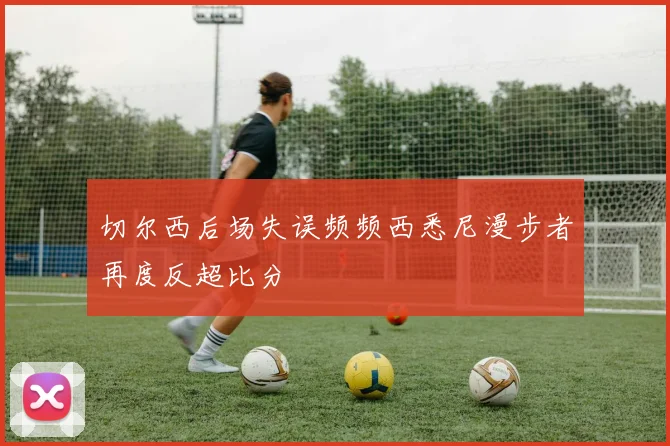 切尔西后场失误频频西悉尼漫步者再度反超比分
