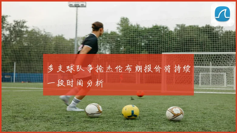 多支球队争抢杰伦布朗报价将持续一段时间分析