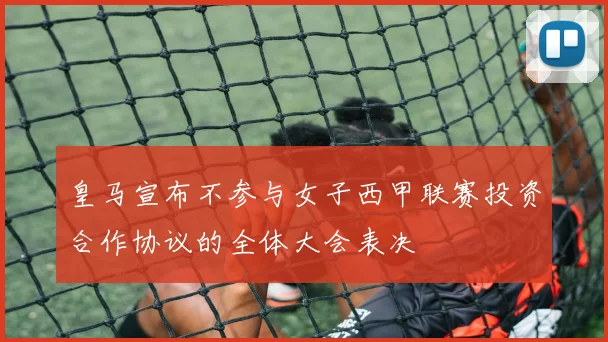 皇马宣布不参与女子西甲联赛投资合作协议的全体大会表决