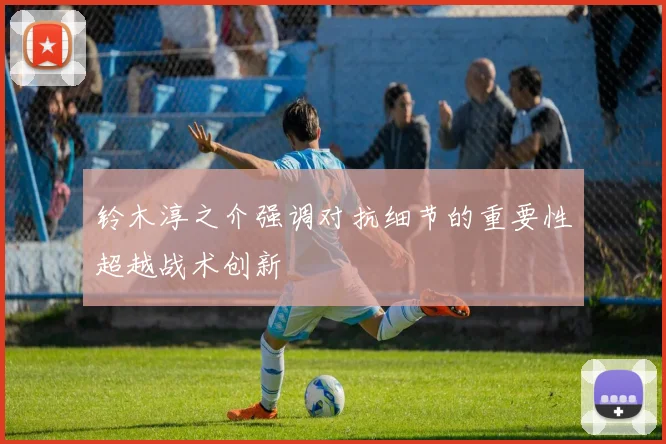 铃木淳之介强调对抗细节的重要性超越战术创新