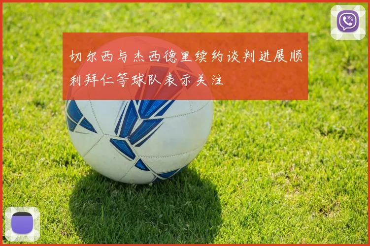 切尔西与杰西德里续约谈判进展顺利拜仁等球队表示关注